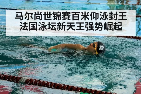马尔尚世锦赛百米仰泳封王 法国泳坛新天王强势崛起