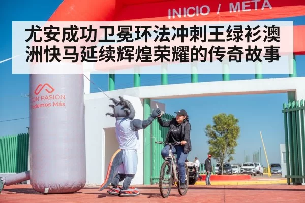 尤安成功卫冕环法冲刺王绿衫澳洲快马延续辉煌荣耀的传奇故事