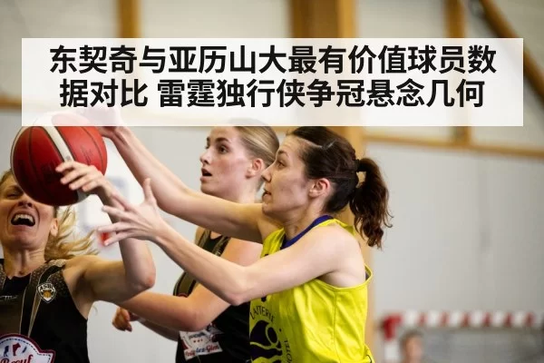 东契奇与亚历山大最有价值球员数据对比 雷霆独行侠争冠悬念几何