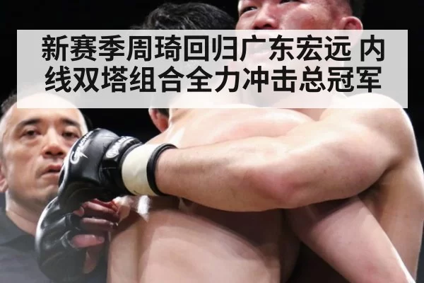 新赛季周琦回归广东宏远 内线双塔组合全力冲击总冠军
